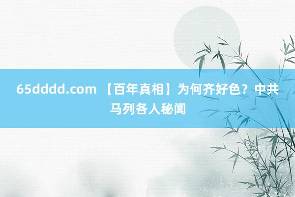 65dddd.com 【百年真相】为何齐好色？中共马列各人秘闻