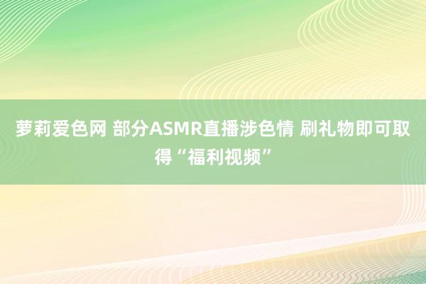 萝莉爱色网 部分ASMR直播涉色情 刷礼物即可取得“福利视频”