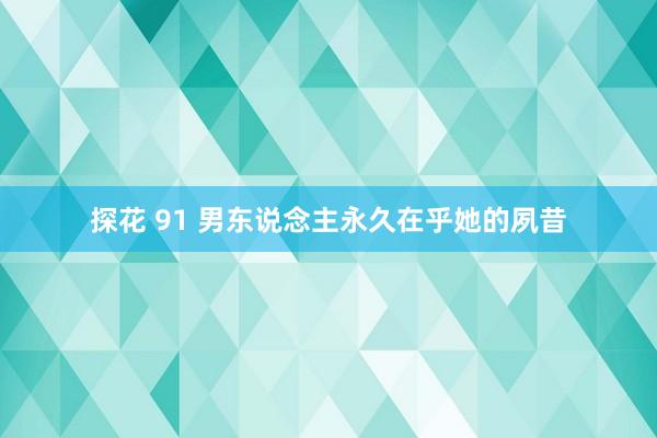 探花 91 男东说念主永久在乎她的夙昔