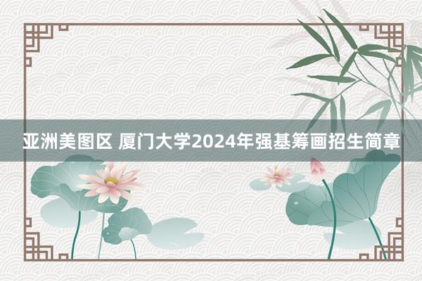 亚洲美图区 厦门大学2024年强基筹画招生简章